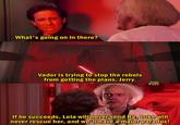What's going on in there? Vader is trying to stop the rebels from getting the plans, Jerry. AW If he succeeds, Leia will never send R2, Luke will never rescue her, and we'll have a major paradox!