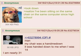Anonymous >look down 04/18/21(Sun)19:01:39 No.63278994 >realize I've been sitting on the same chair on the same computer since high school 364 KB PNG Anonymous 90 KB JPG I am nearly 31 04/18/21(Sun)19:05:28 No.63279034 >>63278994 (OP) # man my chair was a handmedown it was handed down to me when I was 14