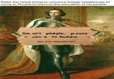 Peter the Great trying to convince foreign intellectuals to move to Russia to improve the education of his people: Sm art poeple, please com e to Russia Вы это перевели?