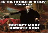 IS THE FATHER OF A NEW COUNTRY DOESN'T MAKE HIMSELF KING quickmeme.com