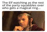 The Elf watching as the rest of the party squabbles over who gets a magical ring...