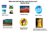 Millions of these When the hell will this road trip be over? Starter Pack Beaumont 23 El Paso 857 State of utmost despair JESUS RADIO BILLIONS of these Trillions of these THIS F------ GUY I SWEAR TO GOD Lay's Classic This bad boy gives you a heart attack somewhere near Raton Pass