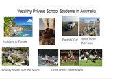 Wealthy Private School Students in Australia Holidays to Europe Toorak ub Parents' Car never leave their area Fly Emirates Fly Emirates Fly Emirates Fly Emirates Holiday house near the beach Does one of these sports