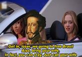 Get in, loser, we going to free Brasil Also, bring your wife. In fact, you can stay. Just call your wife