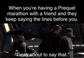 When you're having a Prequel marathon with a friend and they keep saying the lines before you. "was about to say that."