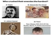 Who crushed their enemies the hardest? A) Stalin C) Julius Caesar B) Alexander the Great D) Teen Teen Sleeps With All 5 Of His Bullies' Moms To Assert Dominance