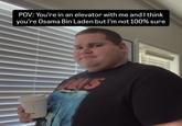 POV: You're in an elevator with me and I think you're Osama Bin Laden but I'm not 100% sure 91