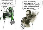 There is weakness in this era. You are a man. You are weak. Your species is weak, far removed from the original plan of our enemy Dude I'm a f------ PRIMARCH I don't care I'm going to take your hands and then kill you