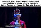 When you learn that in revolutionary France they made an atheistic religion called the Cult of Reason to replace the Catholic Church: imgflip.com i wasn't aware that was something a person could do