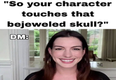 "So your character touches that bejeweled skull?" DM: RUN DMG