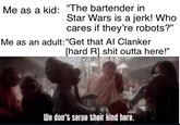 Me as a kid: "The bartender in Star Wars is a jerk! Who cares if they're robots?" Me as an adult: "Get that Al Clanker [hard R] s--- outta here!" We don't serve their kind here.