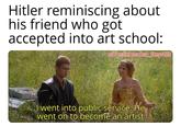 Hitler reminiscing about his friend who got accepted into art school: w/Puzzleheaded Step468 I went into public service. He went on to become an artist