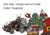 Ork mek: *slaps roof of trukk trukk: *explode ☑ и