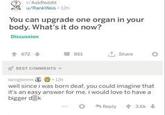 AskReddit u/RankWeis 12h You can upgrade one organ in your body. What's it do now? Discussion 6724 861 Share BEST COMMENTS lamglennn 11h well since i was born deaf, you could imagine that it's an easy answer for me. i would love to have a bigger d ki Reply +3.6k