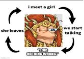 م i meet a girl she leaves we start talking מופור imgflip.com NOTHING WRONG."