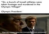 "Sir, a bunch of Israeli athletes were taken hostage and murdered in the Olympic Village!" Olympic President: Can we segue now into something more pressing?