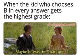When the kid who chooses B in every answer gets the highest grade: w/Puzzleheaded Step468 Maybe he was the smart one