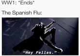 WW1: *Ends* The Spanish Flu: "Hey Fellas.