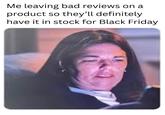 Me leaving bad reviews on a product so they'll definitely have it in stock for Black Friday