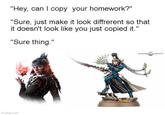 "Hey, can I copy your homework?" "Sure, just make it look diffrerent so that it doesn't look like you just copied it." "Sure thing." imgflip.com WARHAMMER COMMUNITY