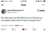 ■ Verizon 5Gw 3:32 PM 69% ← Post X.com Ryan Williamson @rywilwrite Do I dare get into WH40K lore or is that like an incredible rabbit hole I'll never emerge from? 11:26 PM 9/4/25 2.9K Views 52 174 69 Σ ☐ 2 ←]