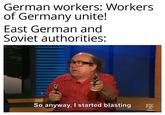 German workers: Workers of Germany unite! East German and Soviet authorities: So anyway, I started blasting FX