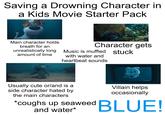Saving a Drowning Character in a Kids Movie Starter Pack Main character holds breath for an unrealistically long amount of time Character gets stuck Music is muffled with water and heartbeat sounds Usually cute or/and is a side character hated by Villain helps occasionally the main characters *coughs up seaweed BLUE! and water*