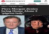 INDEPENDENT = Subscribe Menu NEWS SPORT VOICES CULTURE Culture > TV & Radio > News Piers Morgan denies being Home Alone 2 'pigeon lady' GS The G LIFESTYLE