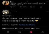 A "Grown men", why are you still playing video games? 31 27 1,676 191 ↑ Replying to Same reason you wear makeup. Nice lil escape from reality 2:13 PM 8/21/21 Twitter for iPhone • 59 Retweets 29 Quote Tweets 710 Likes 27 ↑