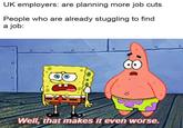 UK employers: are planning more job cuts People who are already stuggling to find a job: Well, that makes it even worse.