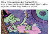 How those people be that analyze everyone's personality based off their zodiac sign act when they're home alone Wevan 12