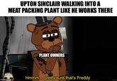 imgflip.com UPTON SINCLAIR WALKING INTO A MEAT PACKING PLANT LIKE HE WORKS THERE O PLANT OWNERS Hmmm... pretty sure that's Freddy