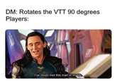 DM: Rotates the VTT 90 degrees Players: I've never met this man in my life.
