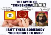 I CONSENT THE MYTH OF "CONSENSUALTRADE I CONSENT I DON'T! 莫 SPOR Imgflip.com ISN'T THERE SOMEBODY YOU FORGOT TO ASK?
