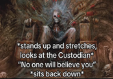 *stands up and stretches, looks at the Custodian* "No one will believe you" *sits back down*