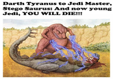 Darth Tyranus to Jedi Master, Stego Saurus: And now young Jedi, YOU WILL DIE!!!