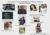 Survivors in an Apocalyptic Horror Movie Starter Pack Christian strawman who goes crazy Creepy kid who knows way too much about the situation 09 INTE Boomer/Conservative strawman Generic hot girl Generic black guy Chad Thundercock (Dies heroically) Roaming gangs of murderous rednecks/bikers/monster-worshippers The one who got infected but hides it from the rest of the group Loser/school drop-out who eventually rises to the occasion Heavily-pregnant woman who will go into labor at the worst possible time