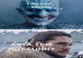 I am back, bitches ARYA, IT IS NOT FUNNY