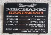 F MECHANIC HOURLY RATE $100/HR $150/HR $175/HR $200/HR 11 H STANDARD IF YOU WATCH IF YOU HELP IF YOU WORKED ON IT FIRST $250/HR===== IF YOU TELL ME HOW TO DO MY JOB