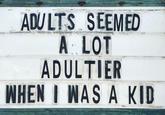 ADULTS SEEMED A LOT ADULTIER WHEN I WAS A KID