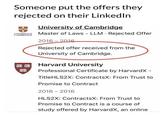 Someone put the offers they rejected on their LinkedIn UNIVERSITY OF CAMBRIDGE University of Cambridge Master of Laws LLM Rejected Offer 2016-2016 Rejected offer received from the University of Cambridge. 18 Harvard University TAS Professional Certificate by HarvardX - TitleHLS2X: ContractsX: From Trust to Promise to Contract 2016-2016 HLS2X: ContractsX: From Trust to Promise to Contract is a course of study offered by HarvardX, an online