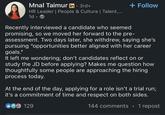 Mnal Taimur in ⚫ 3rd+ • HR Leader | People & Culture | Talent,... 1d-> Recently interviewed a candidate who seemed + Follow promising, so we moved her forward to the pre- assessment. Two days later, she withdrew, saying she's pursuing "opportunities better aligned with her career goals." It left me wondering; don't candidates reflect on or study the JD before applying? Makes me question how thoughtfully some people are approaching the hiring process today. At the end of the day, applying for a role isn't a trial run; it's a commitment of time and respect on both sides. 129 144 comments 1 repost
