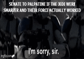 SENATE TO PALPATINE IF THE JEDI WERE SMARTER AND THEIR FORCE ACTUALLY WORKED imgflip.com I'm sorry, sir.