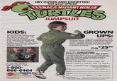 HEY DUDES AND DUDETTES! Get your official TEENAGE MUTANT NINJA TURTLES JUMPSUIT KIDS: Be the first to display true Turtle Power by wearing the 100% authentic Ninja Turtle Jumpsuit. Zip it on and you're ready for action. Or pizza. Note: This bodacious uniform only avail- able to doers of good and stalkers of evil. FOR PRONTO DELIVERY, CALL 1-800- 866-6464 MasterCard VISA We accept Visa or MasterCard. Prosperity Inc. TURTLES GROWN UPS: This isn't a costume, it's a durable 100% cotton coverall perfect for school or play. Features front zip, elastic waist, rollable sleeves and back pocket. Can withstand awesome amounts of machine washing. Only $2595 Satisfaction guaranteed or your money back. MAIL TO: Jumpsuit Offer PO Box 1301 Church Hill, MD 21690 Cowabunga! Rush me. Official Ninja Turtle Jumpsuits. I've enclosed $25.95 each, plus $4 each for shipping and handling (Money Order, Check or Credit Card, No Cash or C.O.D.) Please indicate how many in each size Size 4 Size 5 Size 6 Size 7- Size 8- Visa MasterCard Check (Payable to "Jumpsuit Offer") CC # Name. Address. City. Day Phone ( Exp. Date. State. Zip. ). ©1991 MIRAGE Studios, Licensed Exclusively by Surge Licensing Inc.