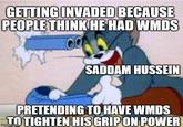 GETTING INVADED BECAUSE PEOPLE THINK HE HAD WMDS SADDAM HUSSEIN PRETENDING TO HAVE WMDS TO TIGHTEN HIS GRIP ON POWER imgflip.com
