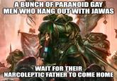 A BUNCH OF PARANOID GAY MEN WHO HANG OUT WITH JAWAS WAIT FOR THEIR NARCOLEPTIC FATHER TO COME HOME imgflip.com