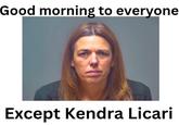 Good morning to everyone Except Kendra Licari