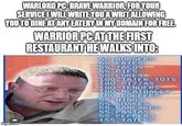 WARLORD PC: BRAVE WARRIOR, FOR YOUR SERVICE I WILL WRITE YOU A WRIT ALLOWING YOU TO DINE AT ANY EATERY IN MY DOMAIN FOR FREE WARRIOR PC AT THE FIRST RESTAURANT HE WALKS INTO: 55 BURGERS 55 FRIES 55 TACOS 55 PIES 55 COKES 100 TATER TOTS 100 PIZZAS TENDERS MEATBALLS 100 100 100 COFFEES 55 WINGS 55 55 imgflip.com SHAKES PANCAKES 55 PASTAS 55 PEPPERS 155 TATERS