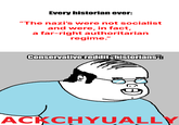 Every historian ever: "The nazi's were not socialist and were, in fact, a far-right authoritarian regime." Conservative reddit historians": ACKCHYUALLY