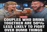 TRENDING COUPLES WHO DRINK TOGETHER ARE 50% LESS LIKELY TO FIGHT OVER DUMB THINGS